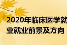 2020年临床医学就业前景（2022临床医学专业就业前景及方向）