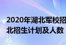 2020年湖北军校招生计划（2022各军校在湖北招生计划及人数）