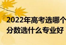 2022年高考选哪个专业（2022男生高考中等分数选什么专业好）