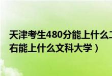 天津考生480分能上什么二本大学（2022天津高考480分左右能上什么文科大学）