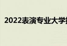 2022表演专业大学排名（哪个专科学校好）