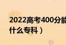 2022高考400分能上什么学校（400分能上什么专科）