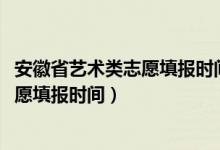 安徽省艺术类志愿填报时间（2022安徽高考艺术类各批次志愿填报时间）