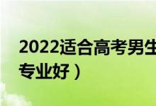 2022适合高考男生选择的专业（男生学哪些专业好）