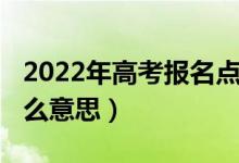 2022年高考报名点（2022高考报名地区是什么意思）