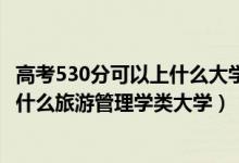 高考530分可以上什么大学2021（2022高考530分左右能上什么旅游管理学类大学）