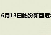 6月13日临汾新型冠状病毒肺炎疫情最新消息