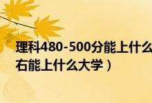 理科480-500分能上什么大学（2022高考480分-500分左右能上什么大学）