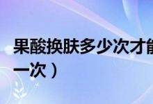 果酸换肤多少次才能去痘印（果酸换肤多少钱一次）