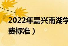 2022年嘉兴南湖学院学费是多少（各专业收费标准）