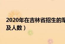 2020年在吉林省招生的军校（2022各军校在吉林招生计划及人数）