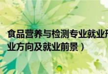 食品营养与检测专业就业形势（2022食品营养与检测专业就业方向及就业前景）