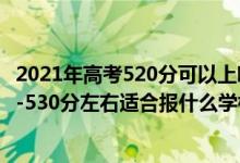 2021年高考520分可以上哪些大学比较好（2022高考520分-530分左右适合报什么学校）