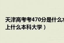 天津高考考470分是什么水平（2022天津高考470分左右能上什么本科大学）