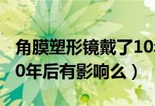 角膜塑形镜戴了10年的人多么（角膜塑形镜10年后有影响么）