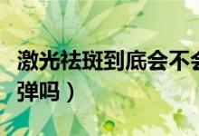 激光祛斑到底会不会反弹（激光去斑之后会反弹吗）