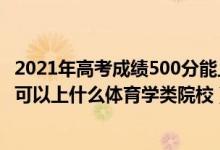 2021年高考成绩500分能上什么大学（2022高考500分左右可以上什么体育学类院校）