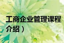 工商企业管理课程（关于工商企业管理课程的介绍）