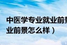 中医学专业就业前景好吗?（2022中医专业就业前景怎么样）