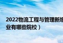 2022物流工程与管理新增院校（2022全国开设物流管理专业有哪些院校）