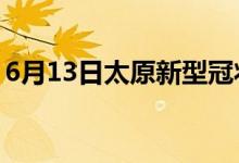 6月13日太原新型冠状病毒肺炎疫情最新消息