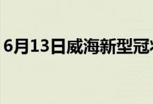 6月13日威海新型冠状病毒肺炎疫情最新消息