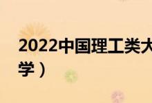 2022中国理工类大学排名（理工科最强的大学）