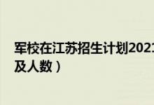 军校在江苏招生计划2021（2022各军校在江苏省招生计划及人数）