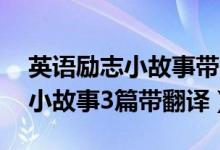 英语励志小故事带翻译30词（简短英语励志小故事3篇带翻译）