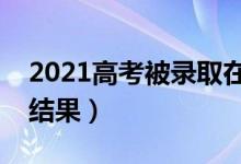 2021高考被录取在哪儿查询（怎么知道录取结果）