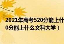 2021年高考520分能上什么大学文科（2022高考500分-520分能上什么文科大学）