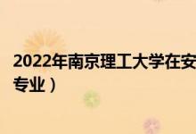 2022年南京理工大学在安徽招生计划及招生人数（都招什么专业）