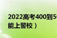 2022高考400到500分的警校名单（怎么做能上警校）