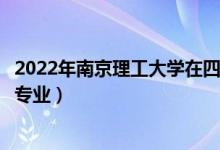 2022年南京理工大学在四川招生计划及招生人数（都招什么专业）