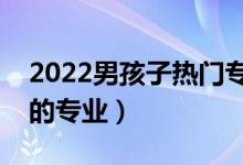 2022男孩子热门专业选择什么好（适合男生的专业）