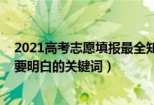 2021高考志愿填报最全知识（2022高考填报志愿有哪些需要明白的关键词）