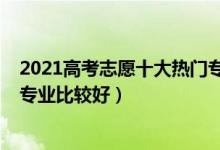 2021高考志愿十大热门专业（2022高考填志愿男生选什么专业比较好）