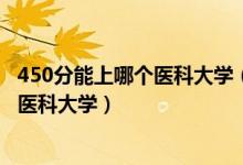 450分能上哪个医科大学（2022高考450分-500分能上什么医科大学）