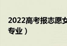 2022高考报志愿女生报什么专业（适合哪些专业）