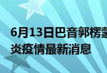 6月13日巴音郭楞蒙古自治州新型冠状病毒肺炎疫情最新消息