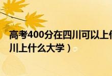 高考400分在四川可以上什么大学（2022高考400分能在四川上什么大学）