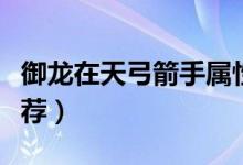 御龙在天弓箭手属性加点（弓箭手属性加点推荐）