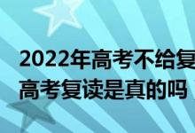 2022年高考不给复读了吗（2022年全面取消高考复读是真的吗）