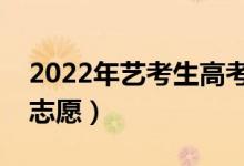 2022年艺考生高考志愿填报指南（怎么填报志愿）