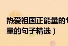 热爱祖国正能量的句子200字（热爱祖国正能量的句子精选）