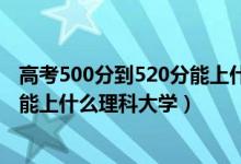 高考500分到520分能上什么大学（2022高考500分-520分能上什么理科大学）