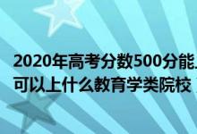 2020年高考分数500分能上什么学校（2022高考500分左右可以上什么教育学类院校）