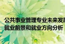 公共事业管理专业未来发展趋势（2022年公共事业管理专业就业前景和就业方向分析）