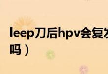 leep刀后hpv会复发吗（leep刀后hpv会转阴吗）