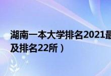 湖南一本大学排名2021最新排名（2022湖南一本大学名单及排名22所）